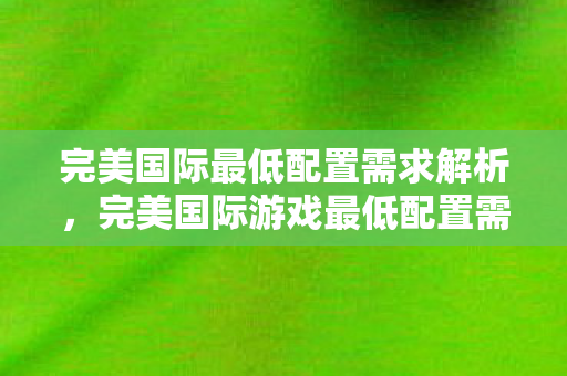 完美国际最低配置需求解析,完美国际游戏最低配置需求全解析 完美国际最低配置需求解析,完美国际游戏最低配置需求全解析