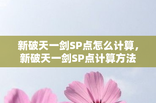 新破天一剑SP点怎么计算,新破天一剑SP点计算方法揭秘 新破天一剑SP点怎么计算,新破天一剑SP点计算方法揭秘