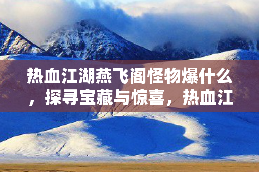 热血江湖燕飞阁怪物爆什么,探寻宝藏与惊喜,热血江湖燕飞阁怪物掉落宝藏清单,惊喜连连! 热血江湖燕飞阁怪物爆什么,探寻宝藏与惊喜,热血江湖燕飞阁怪物掉落宝藏清单,惊喜连连!