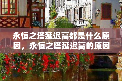 永恒之塔延迟高都是什么原因,永恒之塔延迟高的原因解析 永恒之塔延迟高都是什么原因,永恒之塔延迟高的原因解析
