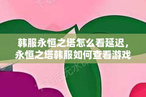 韩服永恒之塔怎么看延迟,永恒之塔韩服如何查看游戏延迟? 韩服永恒之塔怎么看延迟,永恒之塔韩服如何查看游戏延迟?