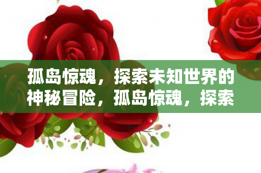孤岛惊魂,探索未知世界的神秘冒险,孤岛惊魂,探索未知世界的神秘冒险之旅 孤岛惊魂,探索未知世界的神秘冒险,孤岛惊魂,探索未知世界的神秘冒险之旅