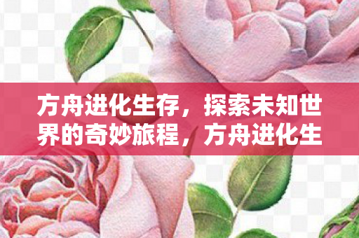 方舟进化生存,探索未知世界的奇妙旅程,方舟进化生存,探索未知世界的奇妙旅程 方舟进化生存,探索未知世界的奇妙旅程,方舟进化生存,探索未知世界的奇妙旅程