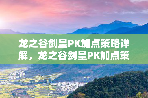 龙之谷剑皇PK加点策略详解,龙之谷剑皇PK加点策略全解析 龙之谷剑皇PK加点策略详解,龙之谷剑皇PK加点策略全解析