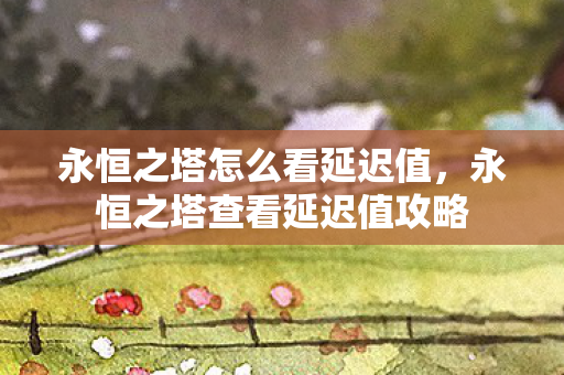 永恒之塔怎么看延迟值,永恒之塔查看延迟值攻略 永恒之塔怎么看延迟值,永恒之塔查看延迟值攻略