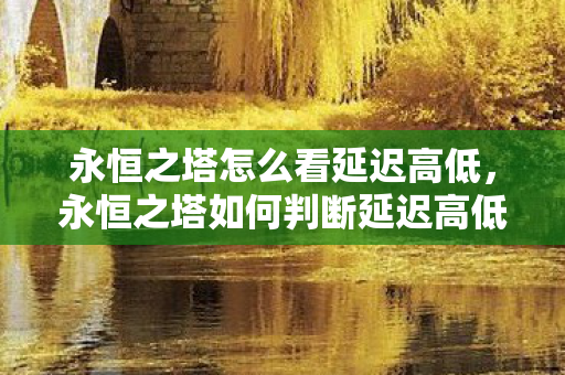 永恒之塔怎么看延迟高低,永恒之塔如何判断延迟高低? 永恒之塔怎么看延迟高低,永恒之塔如何判断延迟高低?