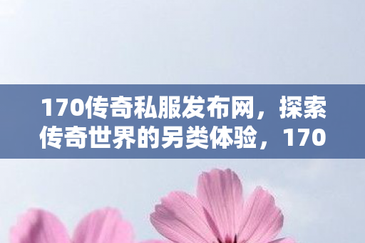 170传奇私服发布网,探索传奇世界的另类体验,170传奇私服发布网,探索传奇世界的另类体验 170传奇私服发布网,探索传奇世界的另类体验,170传奇私服发布网,探索传奇世界的另类体验