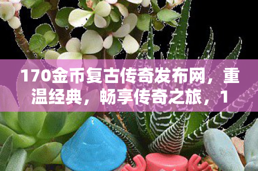 170金币复古传奇发布网,重温经典,畅享传奇之旅,170金币复古传奇发布网,重温经典,畅享传奇之旅 170金币复古传奇发布网,重温经典,畅享传奇之旅,170金币复古传奇发布网,重温经典,畅享传奇之旅