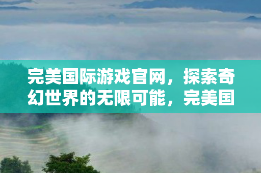 完美国际游戏官网,探索奇幻世界的无限可能,完美国际游戏官网,探索奇幻世界的无限可能 完美国际游戏官网,探索奇幻世界的无限可能,完美国际游戏官网,探索奇幻世界的无限可能