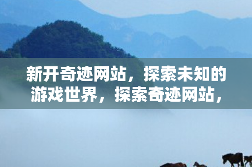 新开奇迹网站,探索未知的游戏世界,探索奇迹网站,开启未知游戏世界之旅 新开奇迹网站,探索未知的游戏世界,探索奇迹网站,开启未知游戏世界之旅