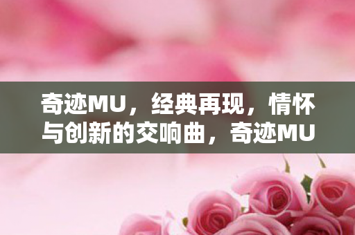 奇迹MU,经典再现,情怀与创新的交响曲,奇迹MU,经典再现,情怀与创新交响乐章 奇迹MU,经典再现,情怀与创新的交响曲,奇迹MU,经典再现,情怀与创新交响乐章