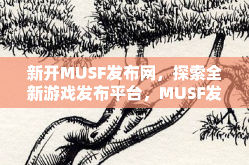 新开MUSF发布网，探索全新游戏发布平台，MUSF发布网，探索全新游戏发布平台