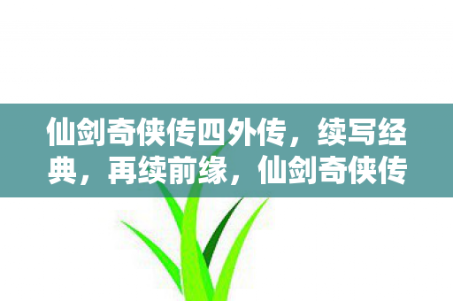 仙剑奇侠传四外传，续写经典，再续前缘，仙剑奇侠传四外传续写前缘，再续经典