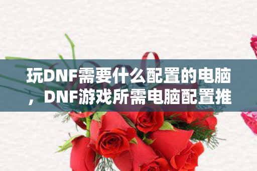 玩DNF需要什么配置的电脑，DNF游戏所需电脑配置推荐