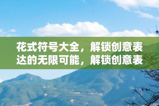 花式符号大全,解锁创意表达的无限可能,解锁创意表达的无限可能,花式符号大全 花式符号大全,解锁创意表达的无限可能,解锁创意表达的无限可能,花式符号大全