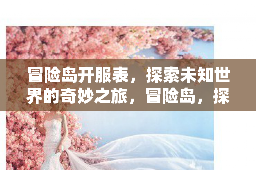 冒险岛开服表,探索未知世界的奇妙之旅,冒险岛,探索未知世界的奇妙之旅 冒险岛开服表,探索未知世界的奇妙之旅,冒险岛,探索未知世界的奇妙之旅