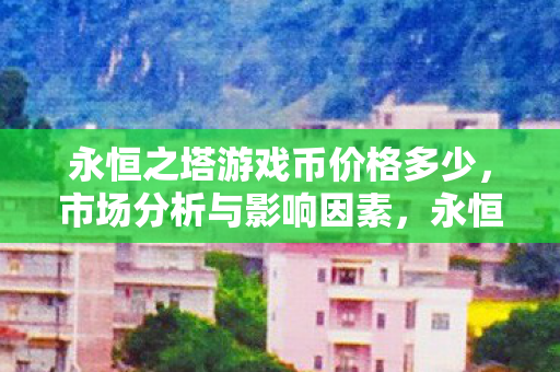 永恒之塔游戏币价格多少，市场分析与影响因素，永恒之塔游戏币价格分析，市场趋势与影响因素