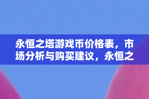 永恒之塔游戏币价格表,市场分析与购买建议,永恒之塔游戏币价格分析及购买建议 永恒之塔游戏币价格表,市场分析与购买建议,永恒之塔游戏币价格分析及购买建议