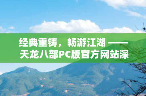 经典重铸,畅游江湖 —— 天龙八部PC版官方网站深度体验,天龙八部PC版,经典重铸,畅游江湖 经典重铸,畅游江湖 —— 天龙八部PC版官方网站深度体验,天龙八部PC版,经典重铸,畅游江湖