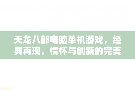 天龙八部电脑单机游戏，经典再现，情怀与创新的完美融合，天龙八部经典再现，情怀与创新的完美融合单机游戏