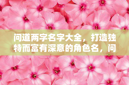 问道两字名字大全，打造独特而富有深意的角色名，问道两字名字大全，打造独特而富有深意的角色名