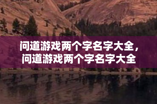 问道游戏两个字名字大全，问道游戏两个字名字大全