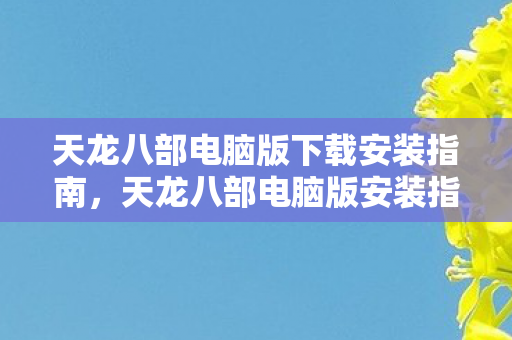 天龙八部电脑版下载安装指南,天龙八部电脑版安装指南,轻松几步完成下载与安装 天龙八部电脑版下载安装指南,天龙八部电脑版安装指南,轻松几步完成下载与安装