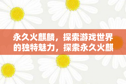 永久火麒麟,探索游戏世界的独特魅力,探索永久火麒麟游戏世界的独特魅力 永久火麒麟,探索游戏世界的独特魅力,探索永久火麒麟游戏世界的独特魅力
