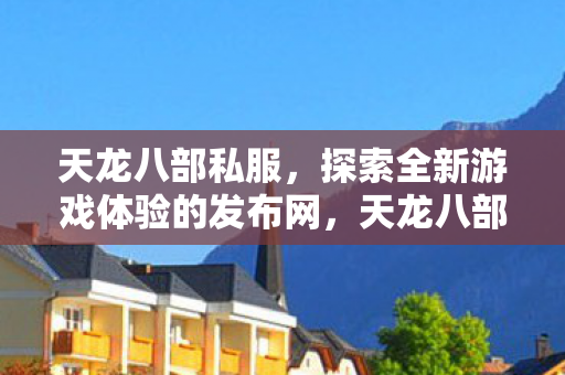 天龙八部私服,探索全新游戏体验的发布网,天龙八部私服探索全新游戏体验发布网 天龙八部私服,探索全新游戏体验的发布网,天龙八部私服探索全新游戏体验发布网