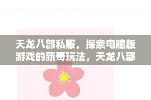 天龙八部私服,探索电脑版游戏的新奇玩法,天龙八部私服电脑版,探索新奇玩法,畅享游戏乐趣 天龙八部私服,探索电脑版游戏的新奇玩法,天龙八部私服电脑版,探索新奇玩法,畅享游戏乐趣