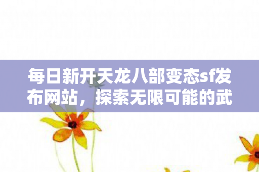 每日新开天龙八部变态sf发布网站,探索无限可能的武侠世界,探索无限武侠世界,每日新开天龙八部变态sf发布网站 每日新开天龙八部变态sf发布网站,探索无限可能的武侠世界,探索无限武侠世界,每日新开天龙八部变态sf发布网站