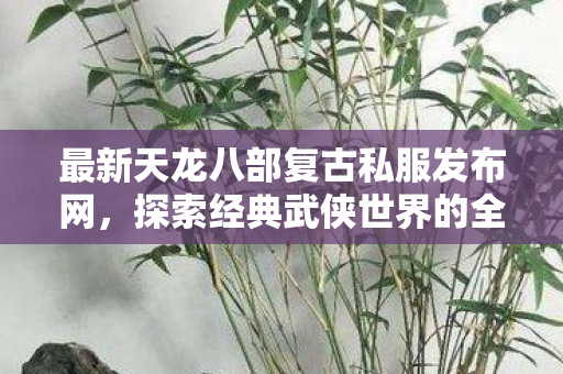 最新天龙八部复古私服发布网,探索经典武侠世界的全新体验,最新天龙八部复古私服发布,重温经典武侠梦 最新天龙八部复古私服发布网,探索经典武侠世界的全新体验,最新天龙八部复古私服发布,重温经典武侠梦