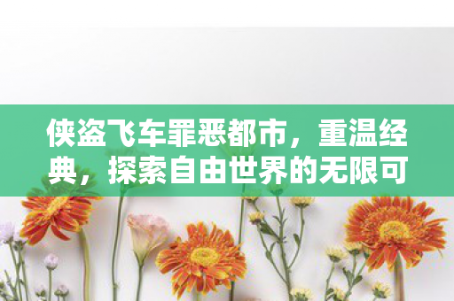 侠盗飞车罪恶都市,重温经典,探索自由世界的无限可能,侠盗飞车,罪恶都市重温经典,探索自由世界的无限可能 侠盗飞车罪恶都市,重温经典,探索自由世界的无限可能,侠盗飞车,罪恶都市重温经典,探索自由世界的无限可能