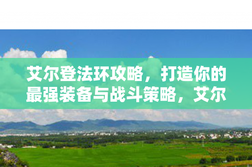 艾尔登法环攻略,打造你的最强装备与战斗策略,艾尔登法环,打造最强装备与战斗策略攻略 艾尔登法环攻略,打造你的最强装备与战斗策略,艾尔登法环,打造最强装备与战斗策略攻略