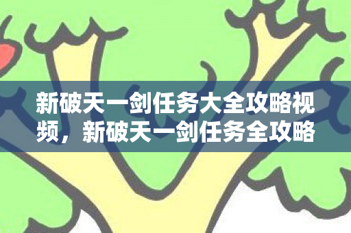 新破天一剑任务大全攻略视频,新破天一剑任务全攻略视频 新破天一剑任务大全攻略视频,新破天一剑任务全攻略视频