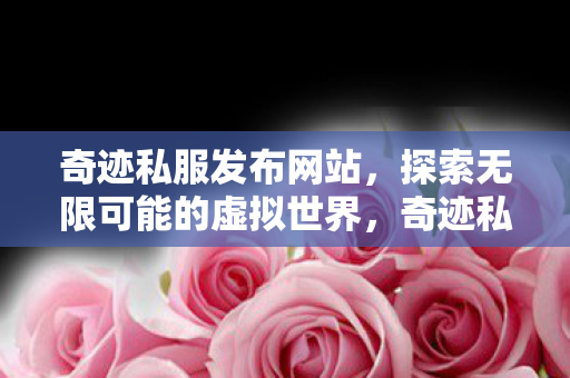奇迹私服发布网站,探索无限可能的虚拟世界,奇迹私服发布网站,探索虚拟世界的无限可能 奇迹私服发布网站,探索无限可能的虚拟世界,奇迹私服发布网站,探索虚拟世界的无限可能