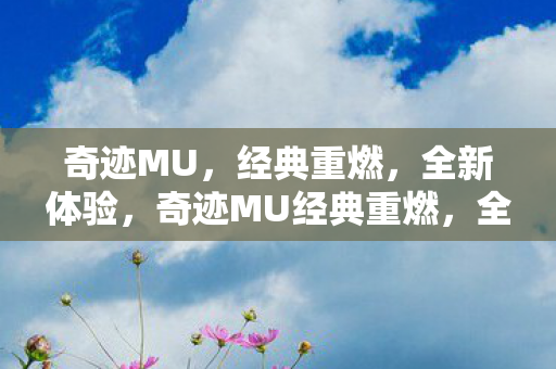 奇迹MU,经典重燃,全新体验,奇迹MU经典重燃,全新体验来袭 奇迹MU,经典重燃,全新体验,奇迹MU经典重燃,全新体验来袭