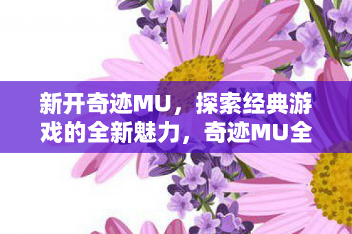 新开奇迹MU,探索经典游戏的全新魅力,奇迹MU全新开启,探索经典游戏的全新魅力 新开奇迹MU,探索经典游戏的全新魅力,奇迹MU全新开启,探索经典游戏的全新魅力