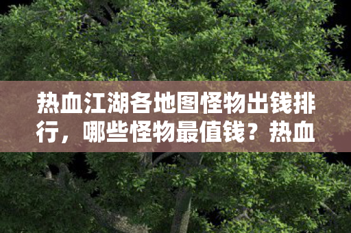 热血江湖各地图怪物出钱排行，哪些怪物最值钱？热血江湖，哪些地图怪物最值钱？