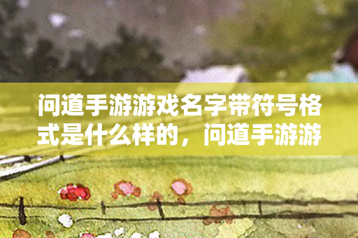 问道手游游戏名字带符号格式是什么样的,问道手游游戏名字带符号格式全解析 问道手游游戏名字带符号格式是什么样的,问道手游游戏名字带符号格式全解析