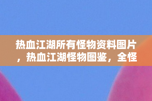 热血江湖所有怪物资料图片,热血江湖怪物图鉴,全怪物资料与图片汇总 热血江湖所有怪物资料图片,热血江湖怪物图鉴,全怪物资料与图片汇总