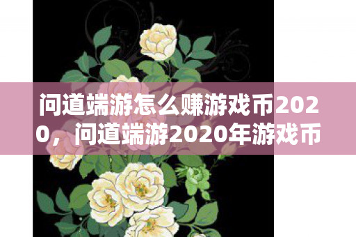问道端游怎么赚游戏币2020,问道端游2020年游戏币赚取攻略 问道端游怎么赚游戏币2020,问道端游2020年游戏币赚取攻略