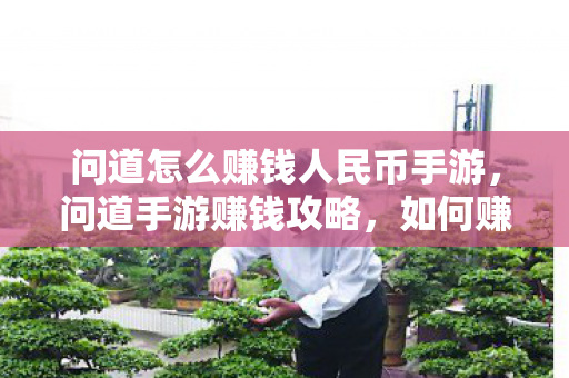 问道怎么赚钱人民币手游,问道手游赚钱攻略,如何赚取人民币 问道怎么赚钱人民币手游,问道手游赚钱攻略,如何赚取人民币