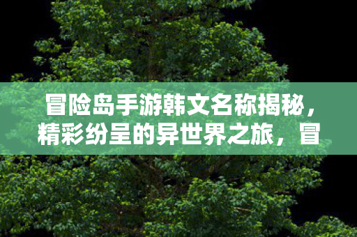 冒险岛手游韩文名称揭秘,精彩纷呈的异世界之旅,冒险岛手游韩文名称,精彩纷呈的异世界之旅 冒险岛手游韩文名称揭秘,精彩纷呈的异世界之旅,冒险岛手游韩文名称,精彩纷呈的异世界之旅