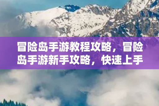 冒险岛手游教程攻略,冒险岛手游新手攻略,快速上手与进阶技巧 冒险岛手游教程攻略,冒险岛手游新手攻略,快速上手与进阶技巧