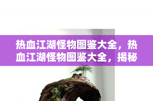 热血江湖怪物图鉴大全,热血江湖怪物图鉴大全,揭秘江湖中的神秘生物 热血江湖怪物图鉴大全,热血江湖怪物图鉴大全,揭秘江湖中的神秘生物
