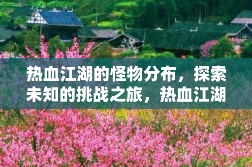 热血江湖的怪物分布，探索未知的挑战之旅，热血江湖，探索怪物分布，开启未知挑战之旅