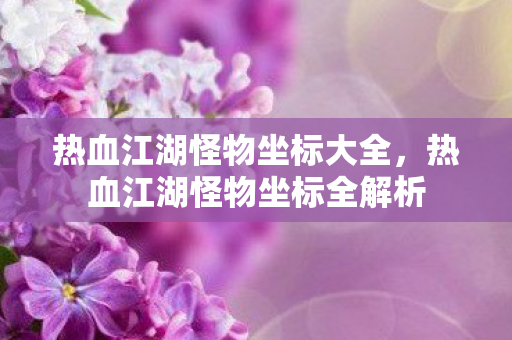 热血江湖怪物坐标大全,热血江湖怪物坐标全解析 热血江湖怪物坐标大全,热血江湖怪物坐标全解析