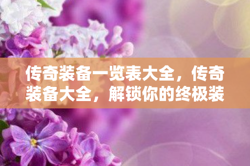 传奇装备一览表大全,传奇装备大全,解锁你的终极装备 传奇装备一览表大全,传奇装备大全,解锁你的终极装备