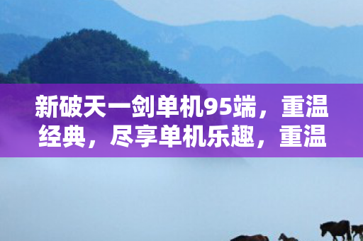 新破天一剑单机95端,重温经典,尽享单机乐趣,重温经典单机游戏,新破天一剑95端 新破天一剑单机95端,重温经典,尽享单机乐趣,重温经典单机游戏,新破天一剑95端